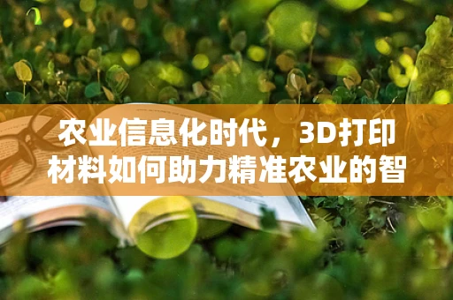农业信息化时代，3D打印材料如何助力精准农业的智造升级？