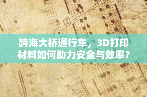 跨海大桥通行车，3D打印材料如何助力安全与效率？
