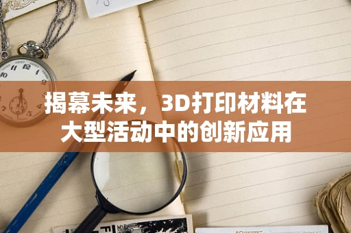 揭幕未来，3D打印材料在大型活动中的创新应用