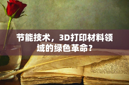 节能技术，3D打印材料领域的绿色革命？