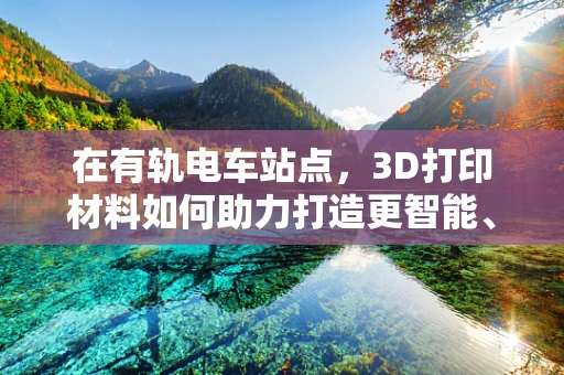 在有轨电车站点，3D打印材料如何助力打造更智能、耐用的基础设施？
