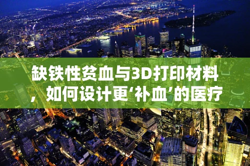 缺铁性贫血与3D打印材料，如何设计更‘补血’的医疗辅助装置？