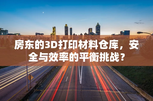房东的3D打印材料仓库，安全与效率的平衡挑战？