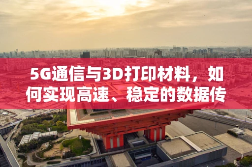 5G通信与3D打印材料，如何实现高速、稳定的数据传输？