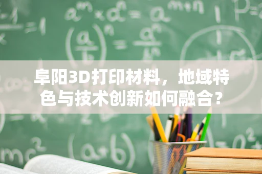 阜阳3D打印材料，地域特色与技术创新如何融合？