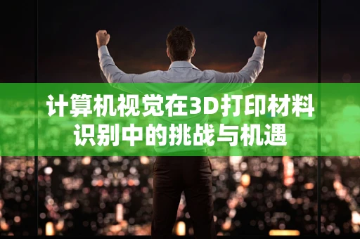 计算机视觉在3D打印材料识别中的挑战与机遇