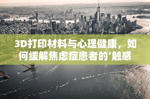 3D打印材料与心理健康，如何缓解焦虑症患者的‘触感’焦虑？