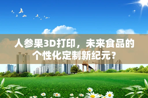 人参果3D打印，未来食品的个性化定制新纪元？