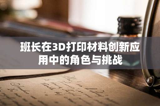 班长在3D打印材料创新应用中的角色与挑战