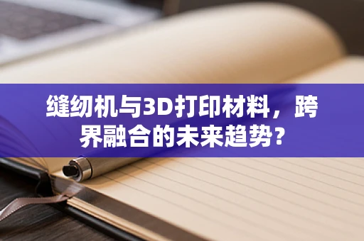 缝纫机与3D打印材料，跨界融合的未来趋势？