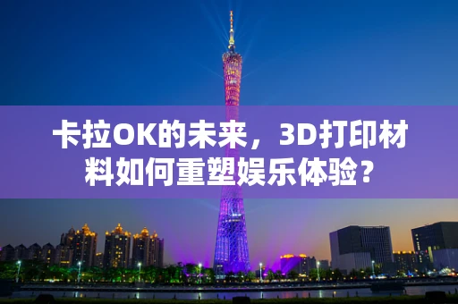 卡拉OK的未来，3D打印材料如何重塑娱乐体验？