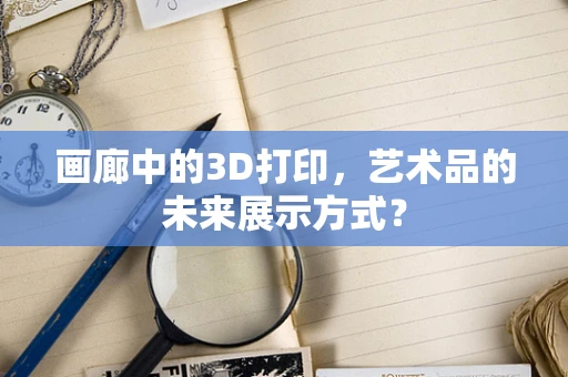 画廊中的3D打印，艺术品的未来展示方式？