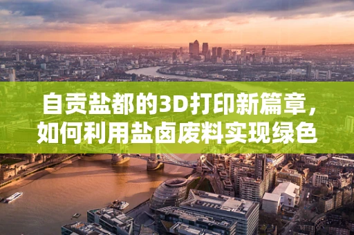 自贡盐都的3D打印新篇章，如何利用盐卤废料实现绿色材料创新？