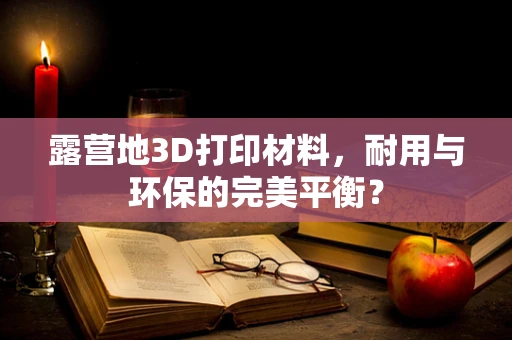露营地3D打印材料，耐用与环保的完美平衡？