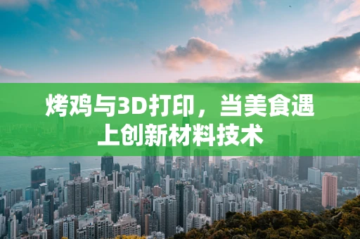 烤鸡与3D打印，当美食遇上创新材料技术
