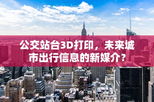 公交站台3D打印，未来城市出行信息的新媒介？