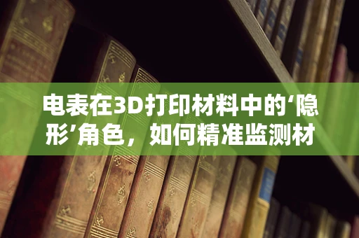 电表在3D打印材料中的‘隐形’角色，如何精准监测材料性能？