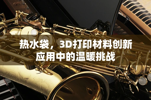 热水袋，3D打印材料创新应用中的温暖挑战