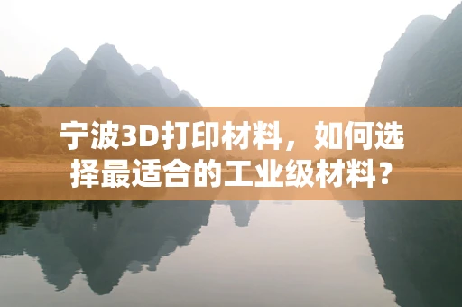 宁波3D打印材料，如何选择最适合的工业级材料？