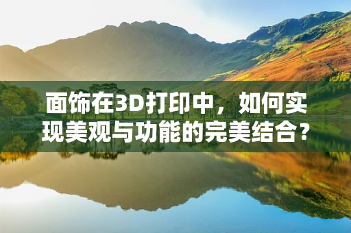 面饰在3D打印中，如何实现美观与功能的完美结合？