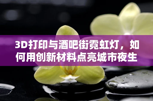 3D打印与酒吧街霓虹灯，如何用创新材料点亮城市夜生活？
