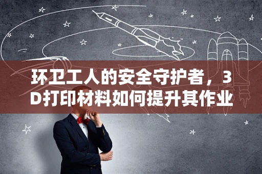 环卫工人的安全守护者，3D打印材料如何提升其作业环境？