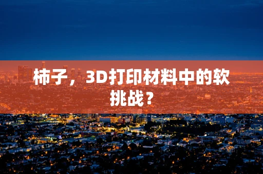 柿子，3D打印材料中的软挑战？