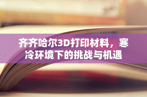 齐齐哈尔3D打印材料，寒冷环境下的挑战与机遇