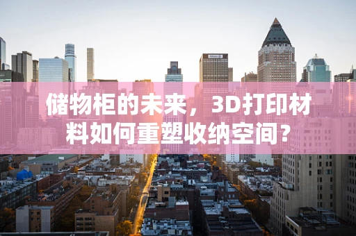 储物柜的未来，3D打印材料如何重塑收纳空间？