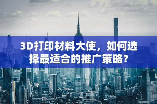 3D打印材料大使，如何选择最适合的推广策略？