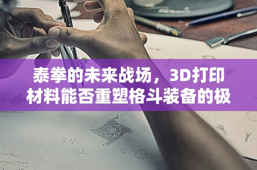 泰拳的未来战场，3D打印材料能否重塑格斗装备的极限？