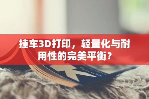 挂车3D打印，轻量化与耐用性的完美平衡？