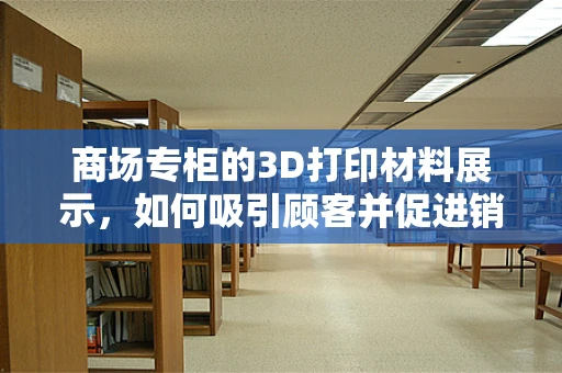 商场专柜的3D打印材料展示，如何吸引顾客并促进销售？