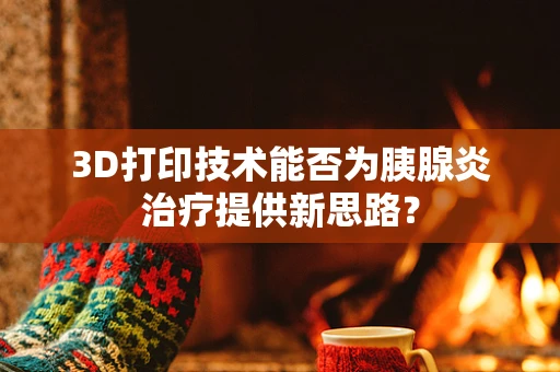 3D打印技术能否为胰腺炎治疗提供新思路？