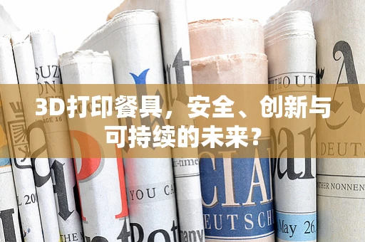 3D打印餐具，安全、创新与可持续的未来？