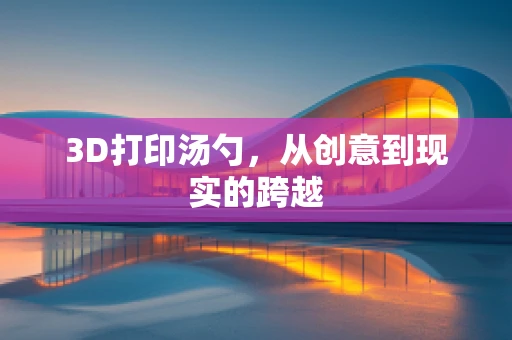 3D打印汤勺，从创意到现实的跨越