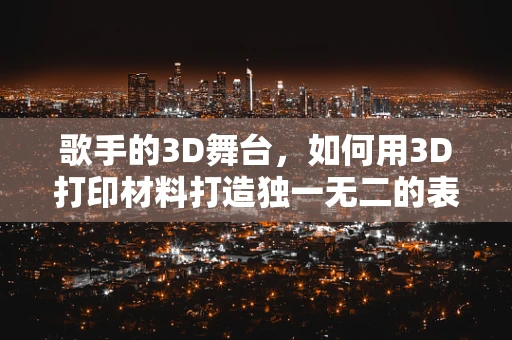 歌手的3D舞台，如何用3D打印材料打造独一无二的表演道具？