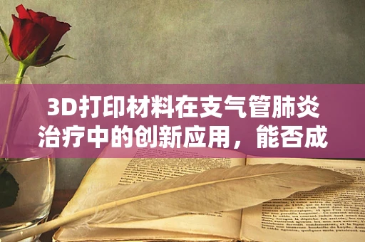 3D打印材料在支气管肺炎治疗中的创新应用，能否成为未来个性化治疗的新篇章？