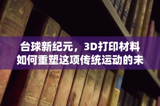 台球新纪元，3D打印材料如何重塑这项传统运动的未来？