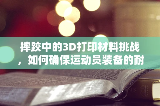 摔跤中的3D打印材料挑战，如何确保运动员装备的耐用与安全？