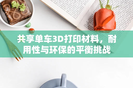 共享单车3D打印材料，耐用性与环保的平衡挑战