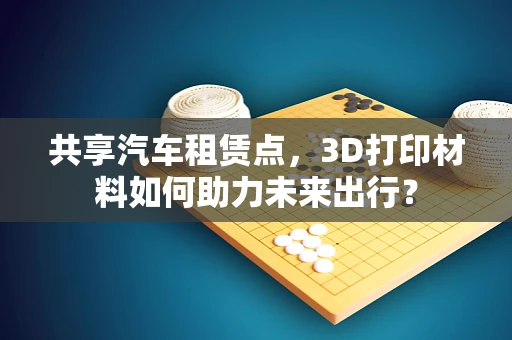 共享汽车租赁点，3D打印材料如何助力未来出行？