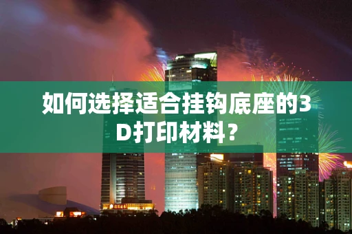 如何选择适合挂钩底座的3D打印材料？