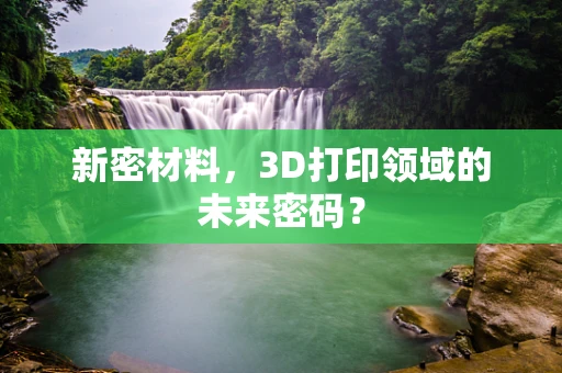 新密材料，3D打印领域的未来密码？