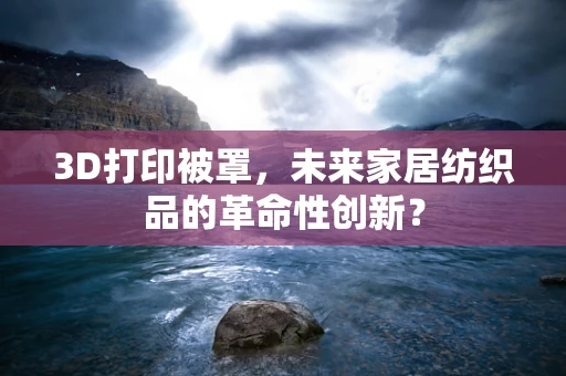 3D打印被罩，未来家居纺织品的革命性创新？