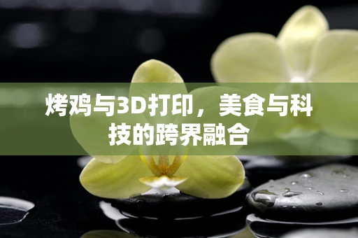 烤鸡与3D打印，美食与科技的跨界融合