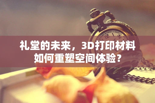 礼堂的未来，3D打印材料如何重塑空间体验？