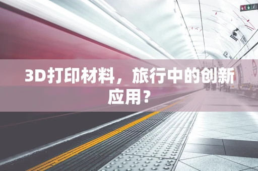 3D打印材料，旅行中的创新应用？