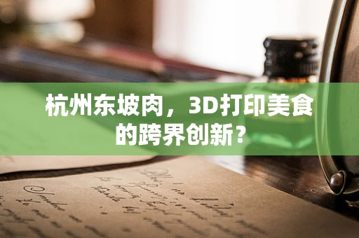 杭州东坡肉，3D打印美食的跨界创新？