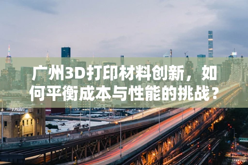 广州3D打印材料创新，如何平衡成本与性能的挑战？